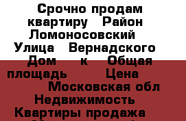 Срочно продам квартиру › Район ­ Ломоносовский  › Улица ­ Вернадского › Дом ­ 21к1 › Общая площадь ­ 39 › Цена ­ 6 500 000 - Московская обл. Недвижимость » Квартиры продажа   . Московская обл.